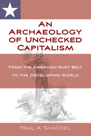 Download and Read An Archaeology of Unchecked Capitalism: From the American Rust Belt to the Developing World by Paul Shackel (E-Book) Free with subscription.