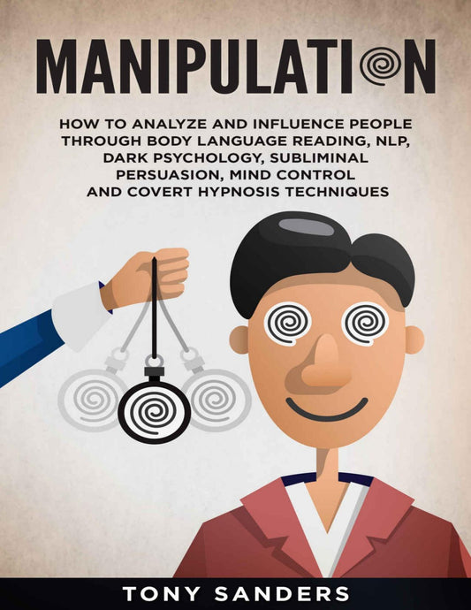 Manipulation: How to Analyze and Influence People Through Body Language Reading, NL (E Book)P, Dark Psychology, Subliminal Persuasion, Mind Control and Covert Hypnosis Techniques (Self Help Book 5)   Tony Sanders